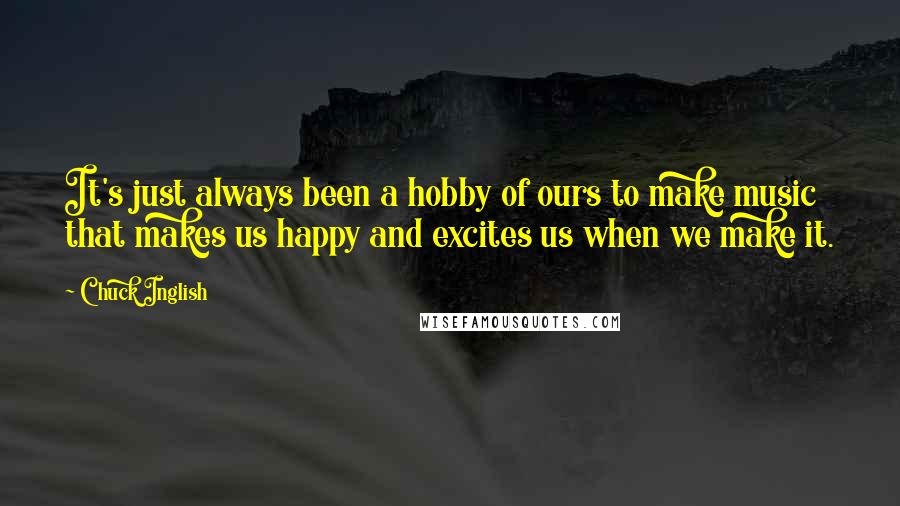 Chuck Inglish Quotes: It's just always been a hobby of ours to make music that makes us happy and excites us when we make it.
