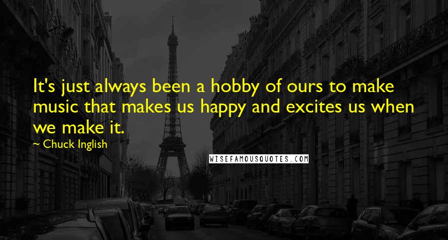 Chuck Inglish Quotes: It's just always been a hobby of ours to make music that makes us happy and excites us when we make it.