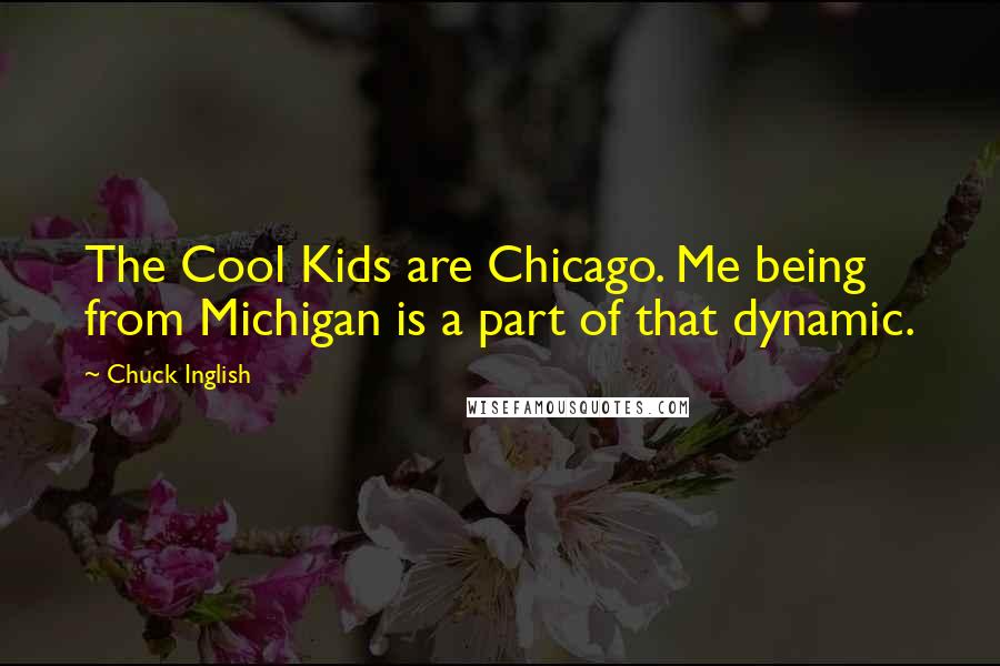 Chuck Inglish Quotes: The Cool Kids are Chicago. Me being from Michigan is a part of that dynamic.