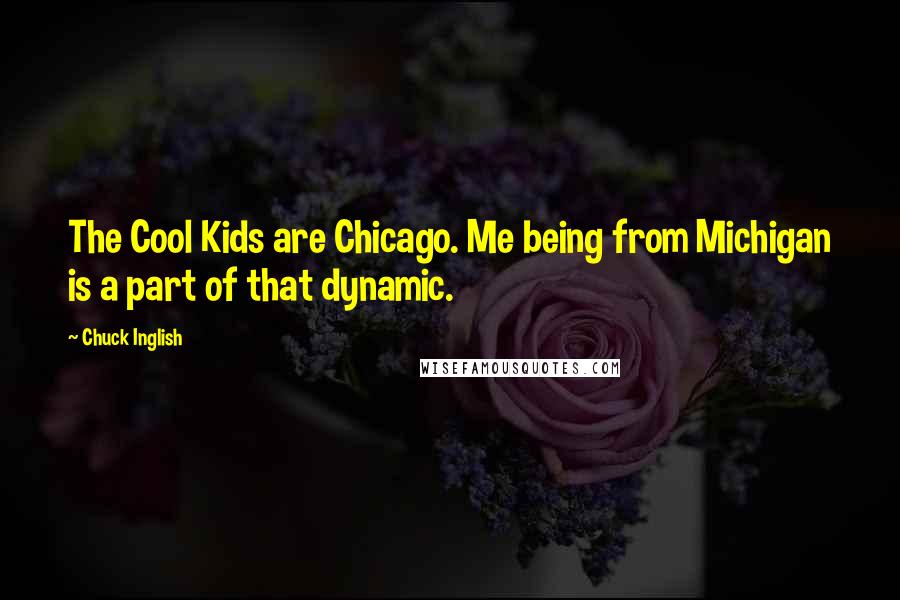 Chuck Inglish Quotes: The Cool Kids are Chicago. Me being from Michigan is a part of that dynamic.