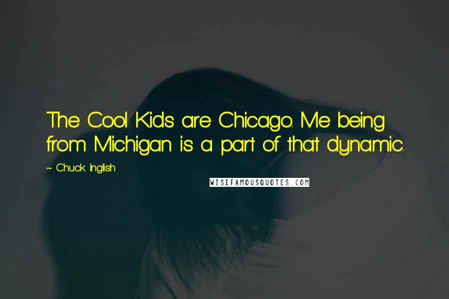 Chuck Inglish Quotes: The Cool Kids are Chicago. Me being from Michigan is a part of that dynamic.