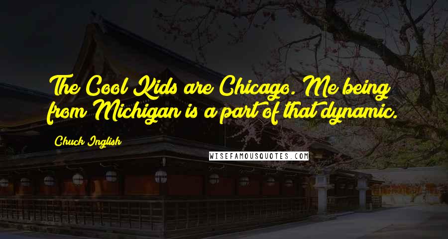 Chuck Inglish Quotes: The Cool Kids are Chicago. Me being from Michigan is a part of that dynamic.