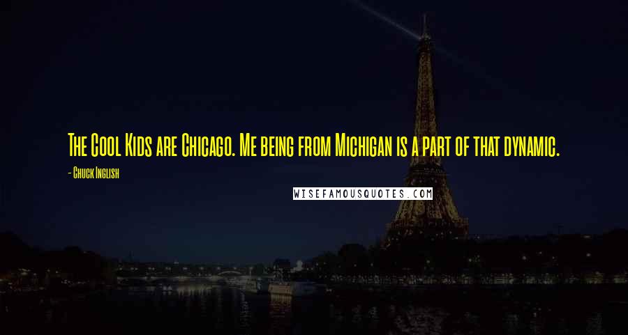 Chuck Inglish Quotes: The Cool Kids are Chicago. Me being from Michigan is a part of that dynamic.