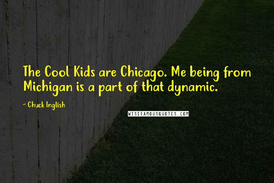 Chuck Inglish Quotes: The Cool Kids are Chicago. Me being from Michigan is a part of that dynamic.