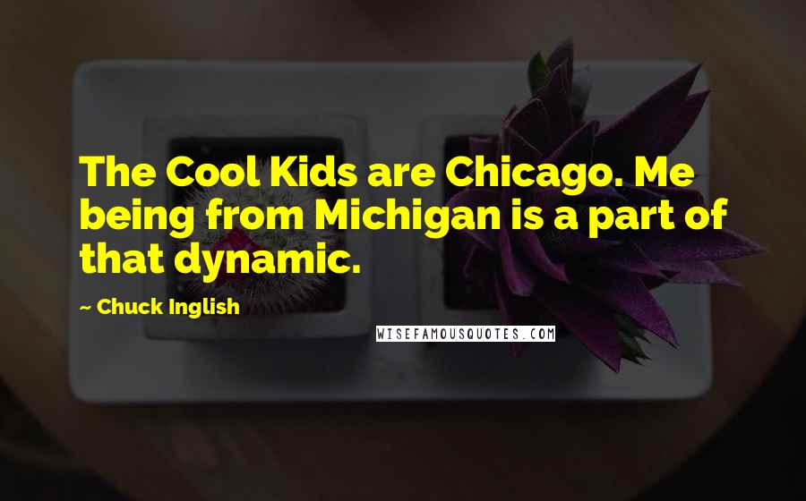 Chuck Inglish Quotes: The Cool Kids are Chicago. Me being from Michigan is a part of that dynamic.