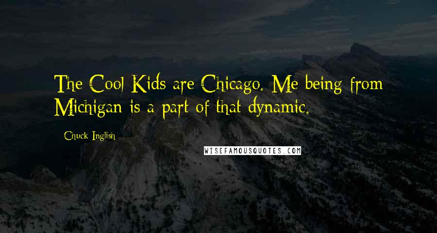 Chuck Inglish Quotes: The Cool Kids are Chicago. Me being from Michigan is a part of that dynamic.