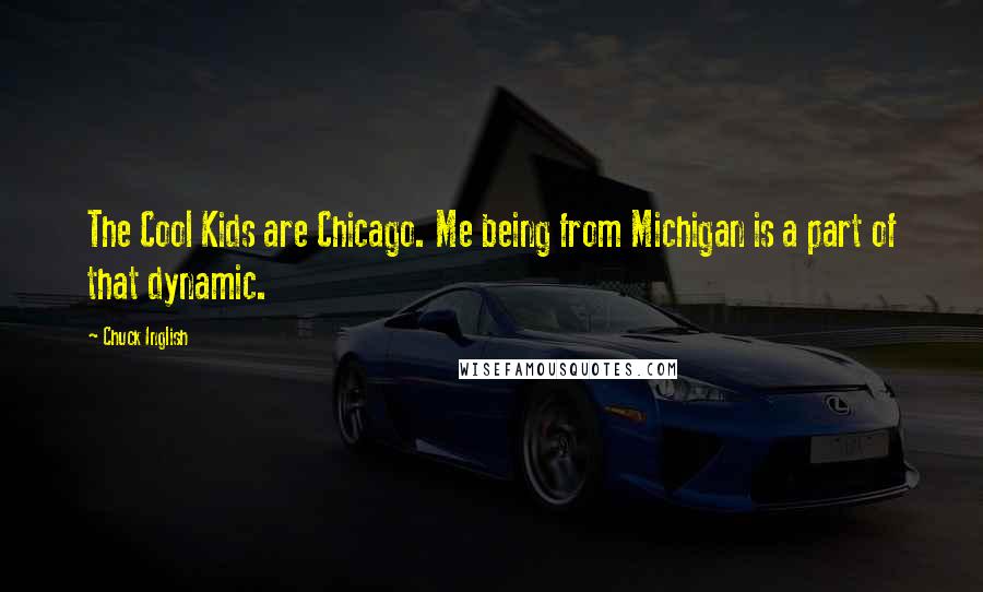 Chuck Inglish Quotes: The Cool Kids are Chicago. Me being from Michigan is a part of that dynamic.