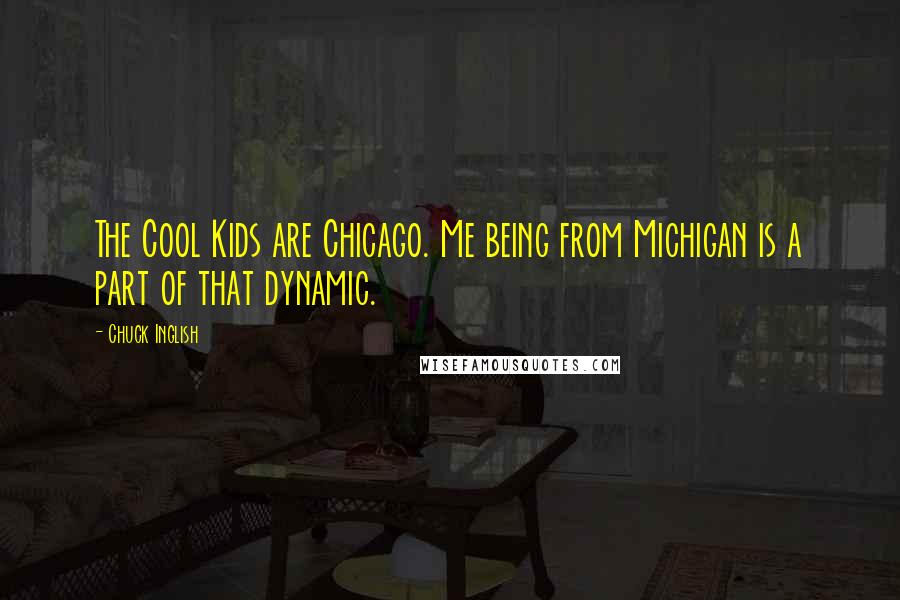 Chuck Inglish Quotes: The Cool Kids are Chicago. Me being from Michigan is a part of that dynamic.