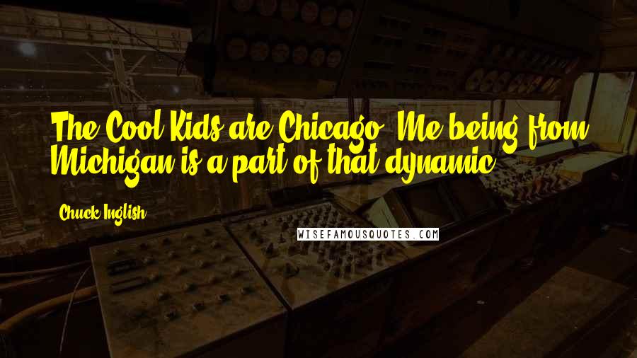 Chuck Inglish Quotes: The Cool Kids are Chicago. Me being from Michigan is a part of that dynamic.