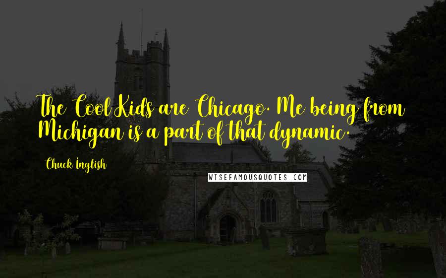 Chuck Inglish Quotes: The Cool Kids are Chicago. Me being from Michigan is a part of that dynamic.