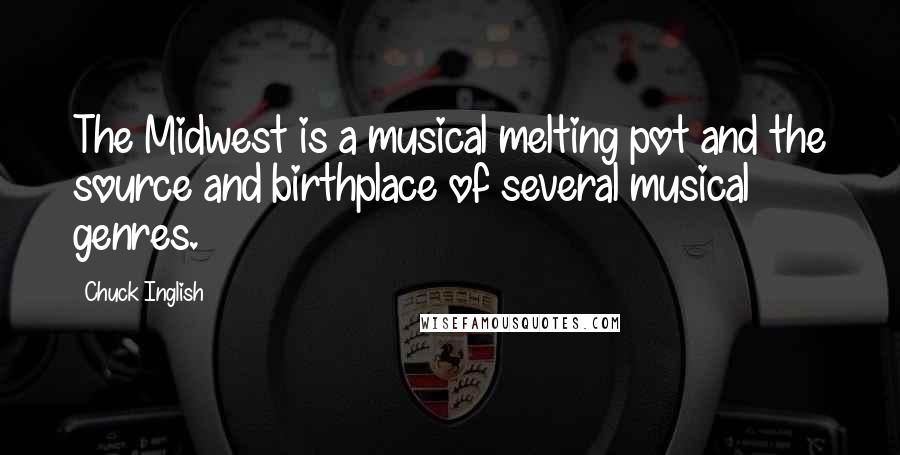 Chuck Inglish Quotes: The Midwest is a musical melting pot and the source and birthplace of several musical genres.