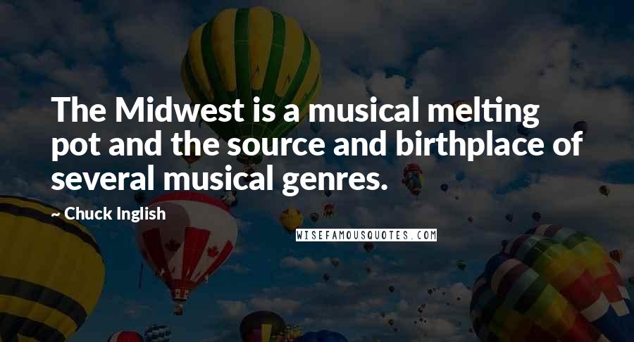 Chuck Inglish Quotes: The Midwest is a musical melting pot and the source and birthplace of several musical genres.
