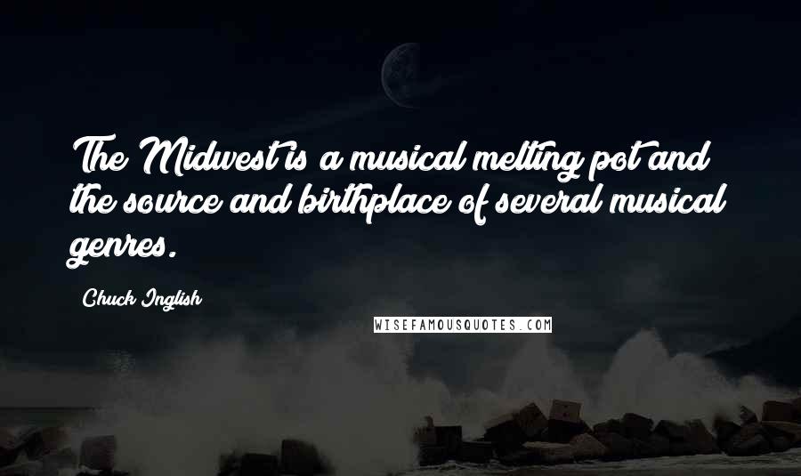 Chuck Inglish Quotes: The Midwest is a musical melting pot and the source and birthplace of several musical genres.