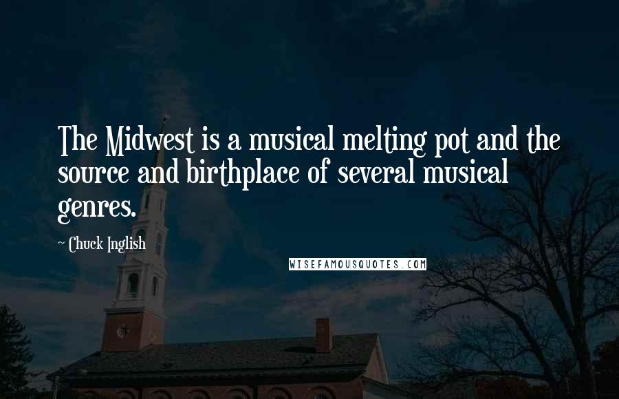 Chuck Inglish Quotes: The Midwest is a musical melting pot and the source and birthplace of several musical genres.