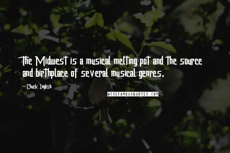 Chuck Inglish Quotes: The Midwest is a musical melting pot and the source and birthplace of several musical genres.