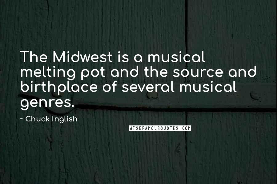 Chuck Inglish Quotes: The Midwest is a musical melting pot and the source and birthplace of several musical genres.