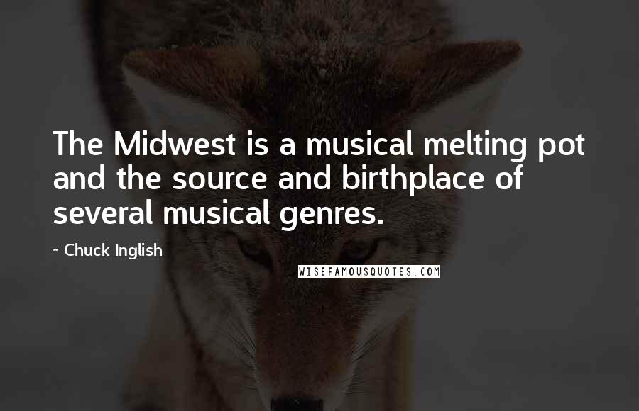 Chuck Inglish Quotes: The Midwest is a musical melting pot and the source and birthplace of several musical genres.