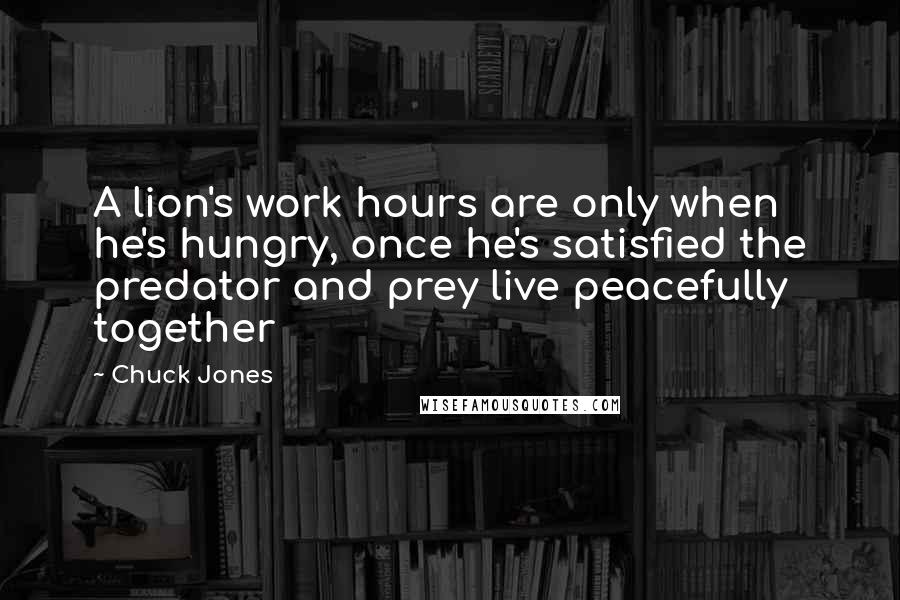 Chuck Jones Quotes: A lion's work hours are only when he's hungry, once he's satisfied the predator and prey live peacefully together