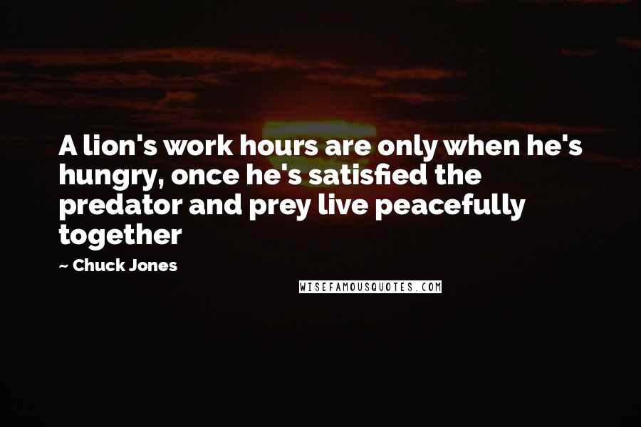 Chuck Jones Quotes: A lion's work hours are only when he's hungry, once he's satisfied the predator and prey live peacefully together