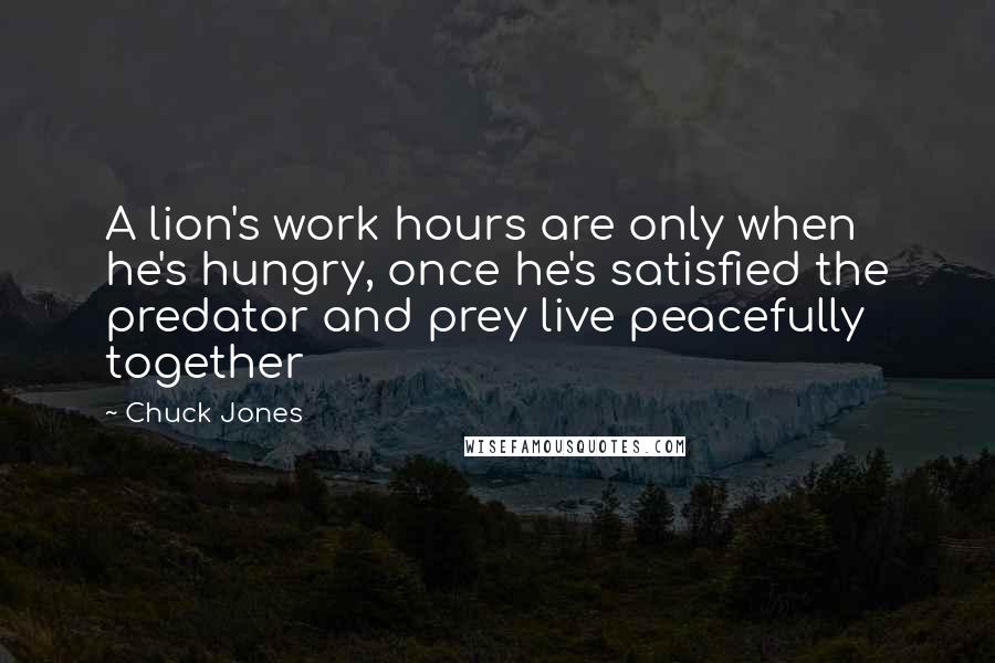 Chuck Jones Quotes: A lion's work hours are only when he's hungry, once he's satisfied the predator and prey live peacefully together