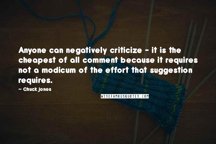 Chuck Jones Quotes: Anyone can negatively criticize - it is the cheapest of all comment because it requires not a modicum of the effort that suggestion requires.