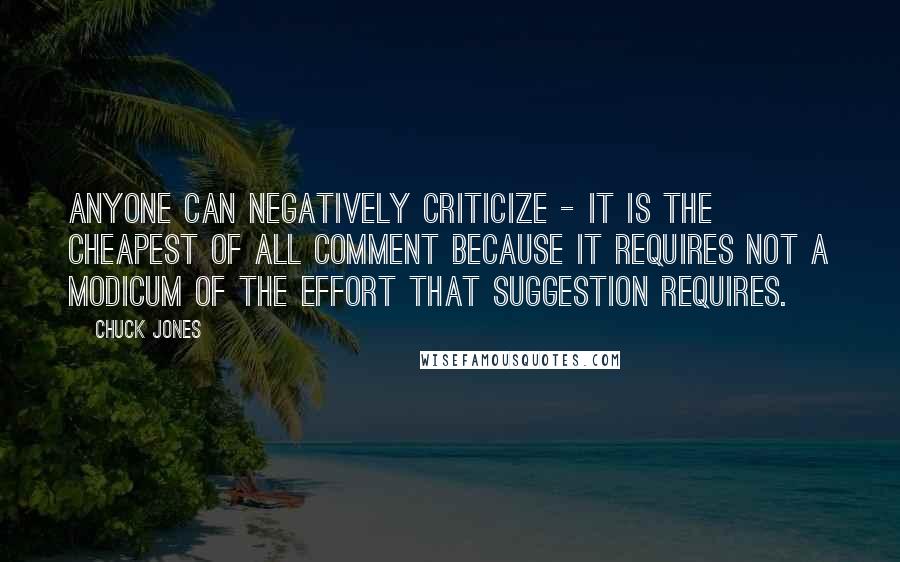 Chuck Jones Quotes: Anyone can negatively criticize - it is the cheapest of all comment because it requires not a modicum of the effort that suggestion requires.