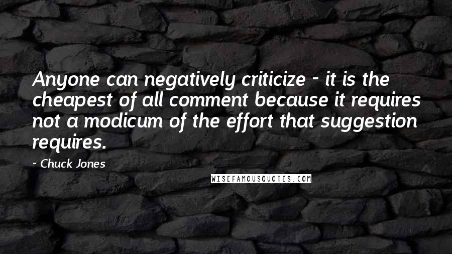 Chuck Jones Quotes: Anyone can negatively criticize - it is the cheapest of all comment because it requires not a modicum of the effort that suggestion requires.