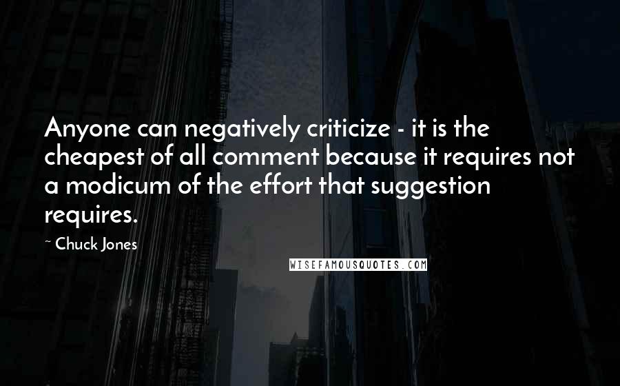 Chuck Jones Quotes: Anyone can negatively criticize - it is the cheapest of all comment because it requires not a modicum of the effort that suggestion requires.