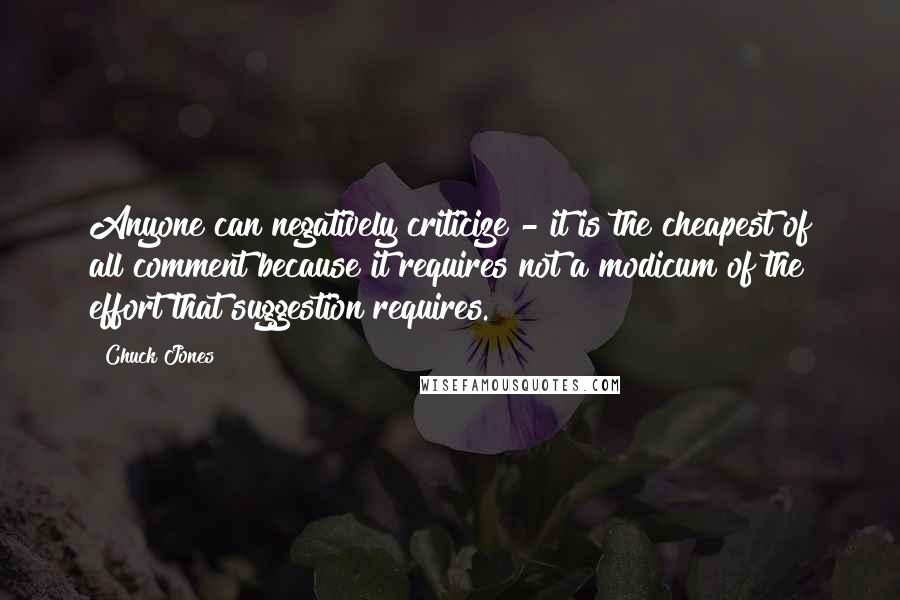 Chuck Jones Quotes: Anyone can negatively criticize - it is the cheapest of all comment because it requires not a modicum of the effort that suggestion requires.