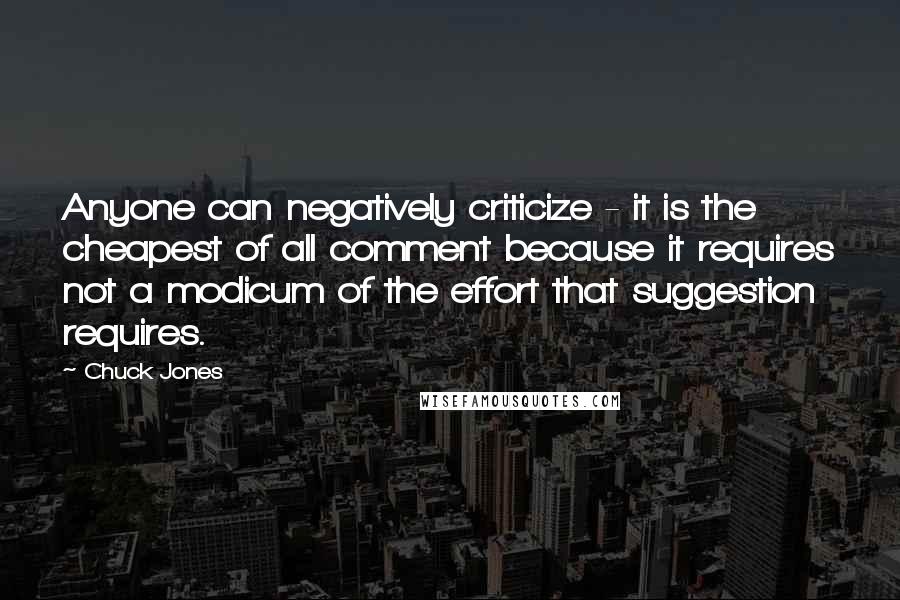 Chuck Jones Quotes: Anyone can negatively criticize - it is the cheapest of all comment because it requires not a modicum of the effort that suggestion requires.