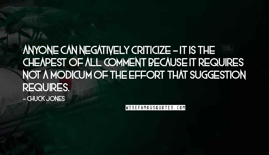 Chuck Jones Quotes: Anyone can negatively criticize - it is the cheapest of all comment because it requires not a modicum of the effort that suggestion requires.