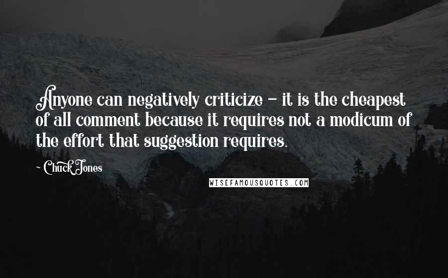 Chuck Jones Quotes: Anyone can negatively criticize - it is the cheapest of all comment because it requires not a modicum of the effort that suggestion requires.