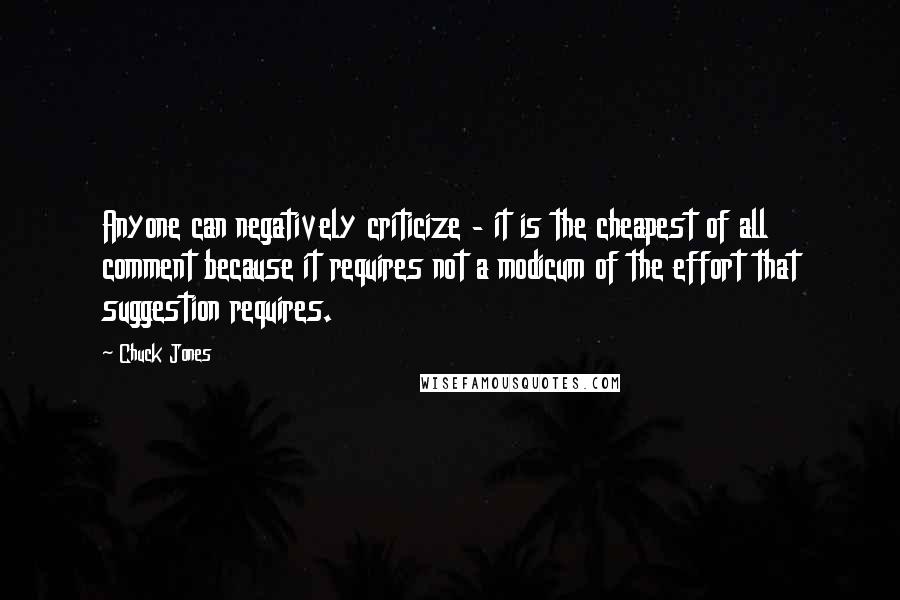 Chuck Jones Quotes: Anyone can negatively criticize - it is the cheapest of all comment because it requires not a modicum of the effort that suggestion requires.