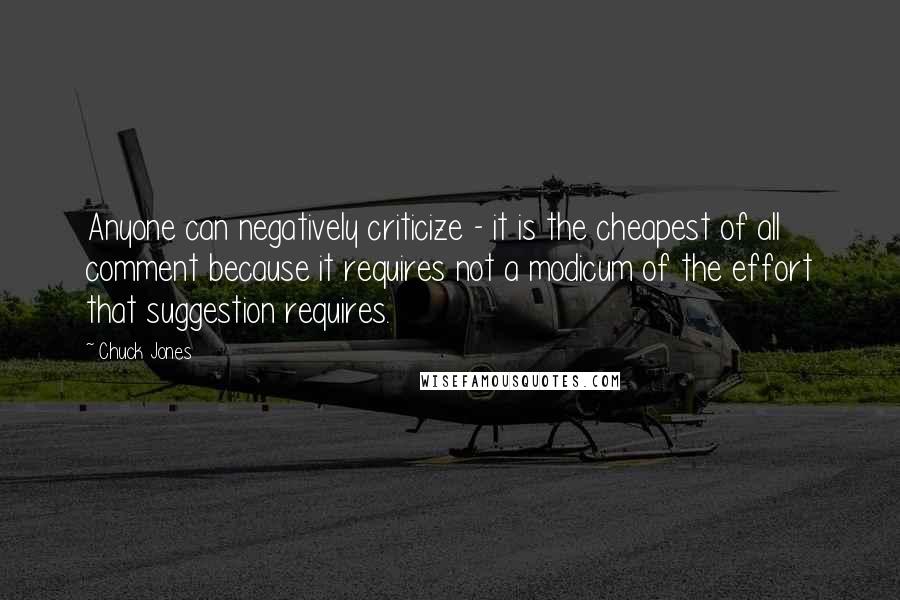 Chuck Jones Quotes: Anyone can negatively criticize - it is the cheapest of all comment because it requires not a modicum of the effort that suggestion requires.