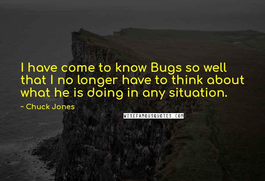 Chuck Jones Quotes: I have come to know Bugs so well that I no longer have to think about what he is doing in any situation.