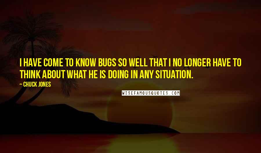 Chuck Jones Quotes: I have come to know Bugs so well that I no longer have to think about what he is doing in any situation.