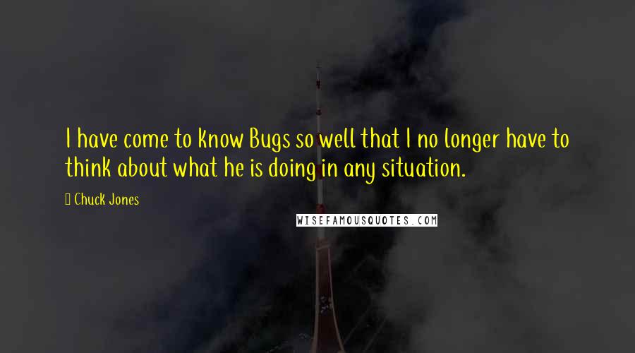 Chuck Jones Quotes: I have come to know Bugs so well that I no longer have to think about what he is doing in any situation.