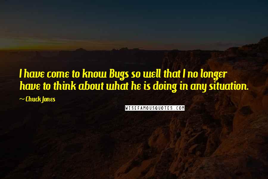 Chuck Jones Quotes: I have come to know Bugs so well that I no longer have to think about what he is doing in any situation.