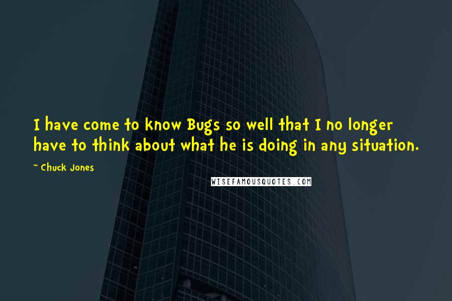 Chuck Jones Quotes: I have come to know Bugs so well that I no longer have to think about what he is doing in any situation.