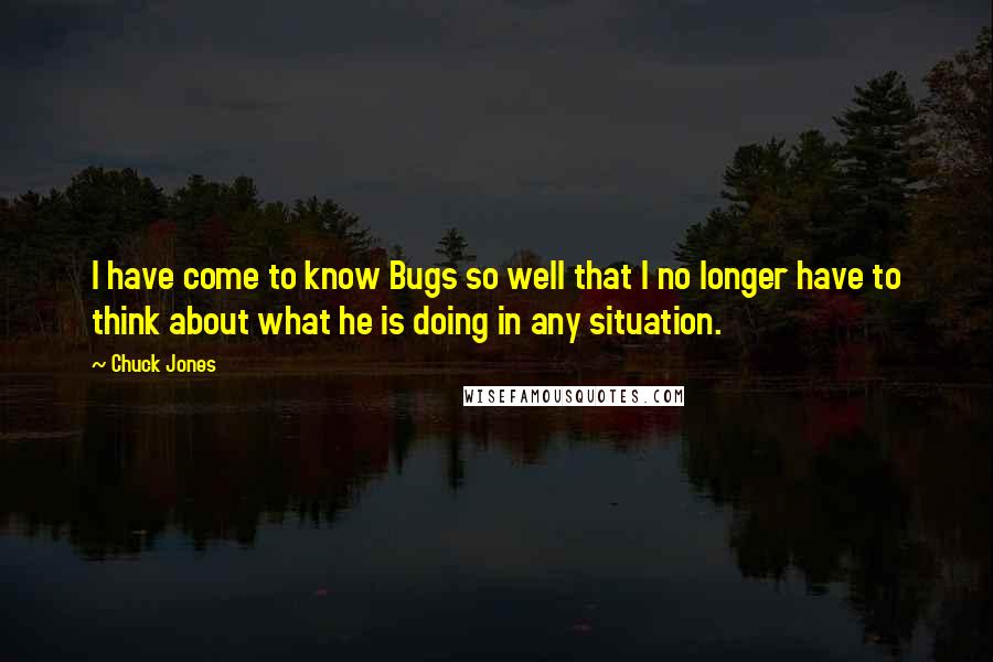 Chuck Jones Quotes: I have come to know Bugs so well that I no longer have to think about what he is doing in any situation.