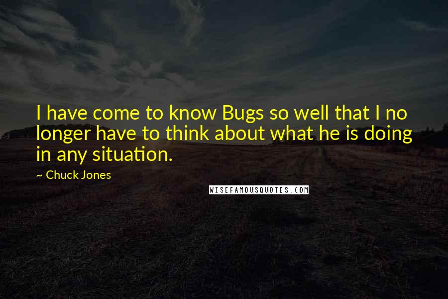 Chuck Jones Quotes: I have come to know Bugs so well that I no longer have to think about what he is doing in any situation.