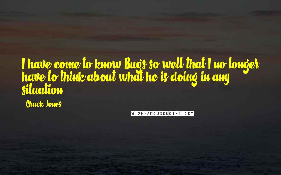 Chuck Jones Quotes: I have come to know Bugs so well that I no longer have to think about what he is doing in any situation.