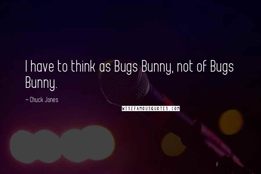 Chuck Jones Quotes: I have to think as Bugs Bunny, not of Bugs Bunny.