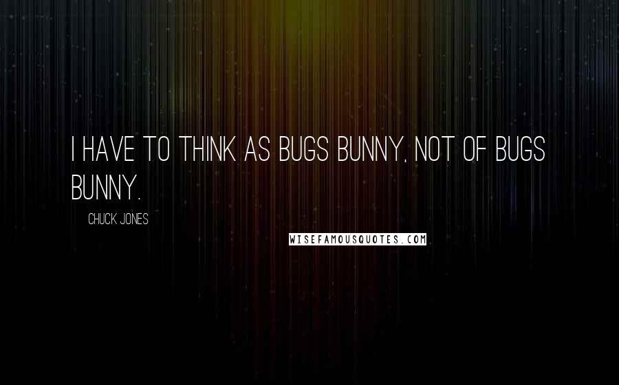 Chuck Jones Quotes: I have to think as Bugs Bunny, not of Bugs Bunny.