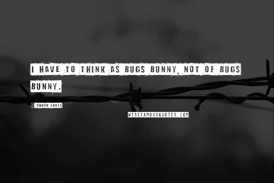 Chuck Jones Quotes: I have to think as Bugs Bunny, not of Bugs Bunny.