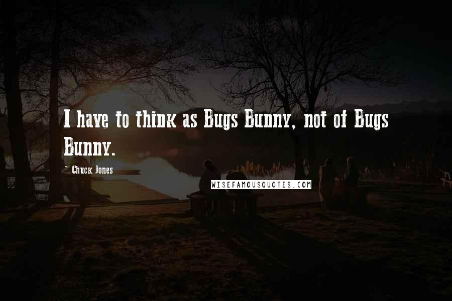 Chuck Jones Quotes: I have to think as Bugs Bunny, not of Bugs Bunny.