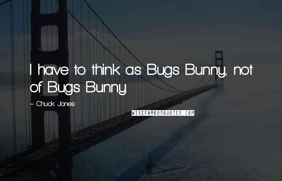 Chuck Jones Quotes: I have to think as Bugs Bunny, not of Bugs Bunny.