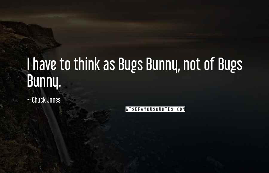 Chuck Jones Quotes: I have to think as Bugs Bunny, not of Bugs Bunny.