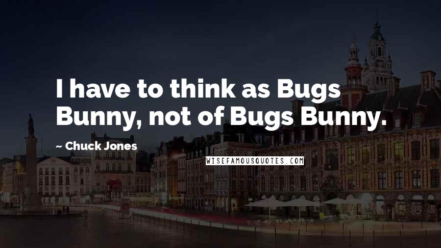 Chuck Jones Quotes: I have to think as Bugs Bunny, not of Bugs Bunny.