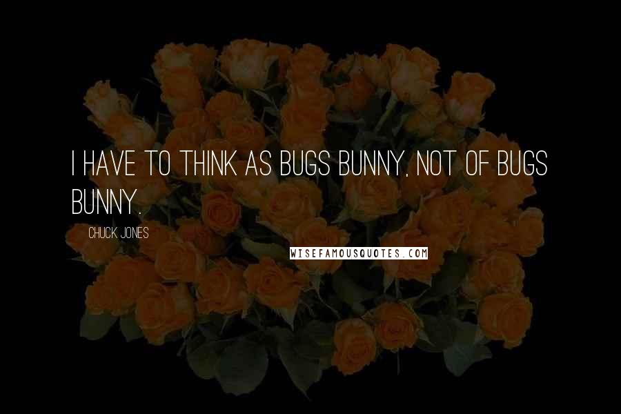 Chuck Jones Quotes: I have to think as Bugs Bunny, not of Bugs Bunny.